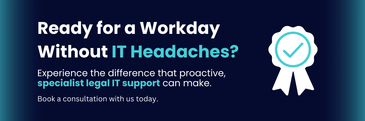 eady for a Workday Without IT Headaches? Experience the difference that proactive, specialist legal IT support can make. Book a consultation with us today.