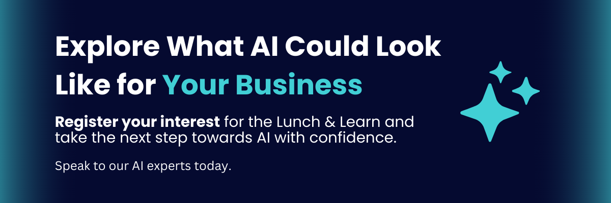 Explore What AI Could look Like for Your Business Register your interest for the Lunch & Learn and take the next step towards AI with confidence. Speak to our AI experts today.